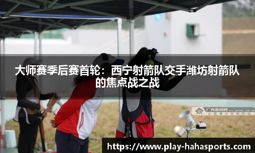 大师赛季后赛首轮：西宁射箭队交手潍坊射箭队的焦点战之战